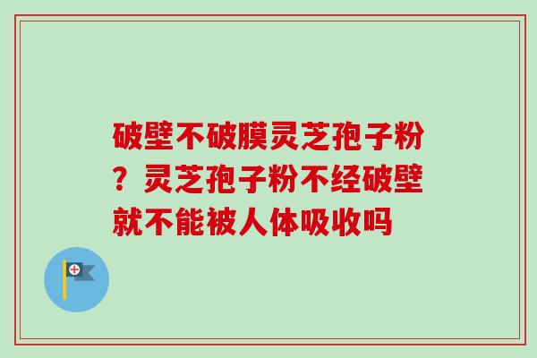 破壁不破膜灵芝孢子粉？灵芝孢子粉不经破壁就不能被人体吸收吗