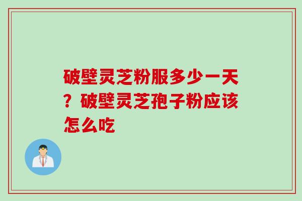 破壁灵芝粉服多少一天？破壁灵芝孢子粉应该怎么吃