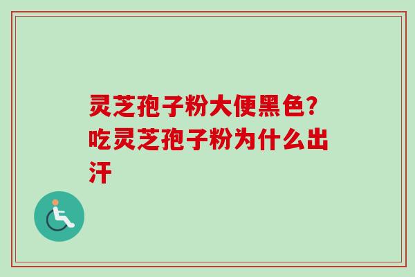 灵芝孢子粉大便黑色？吃灵芝孢子粉为什么出汗