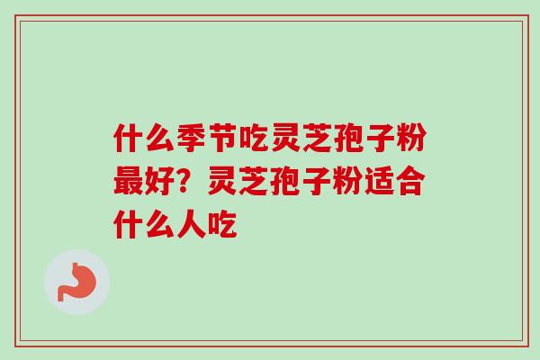 什么季节吃灵芝孢子粉最好？灵芝孢子粉适合什么人吃