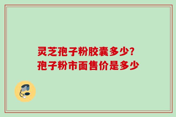 灵芝孢子粉胶囊多少？孢子粉市面售价是多少