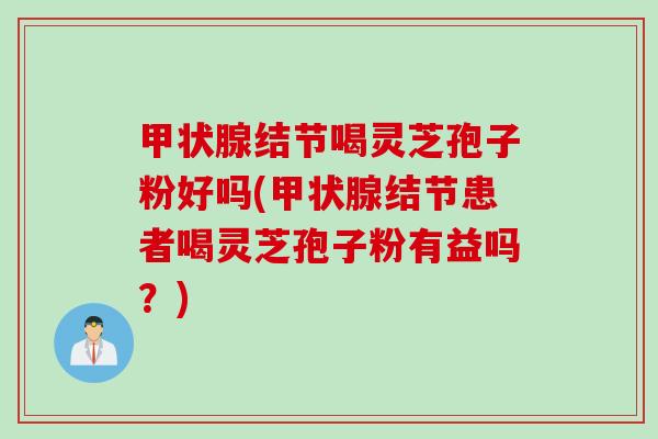 甲状腺结节喝灵芝孢子粉好吗(甲状腺结节患者喝灵芝孢子粉有益吗？)