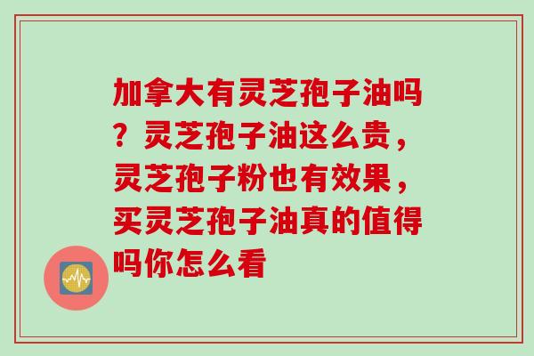 加拿大有灵芝孢子油吗？灵芝孢子油这么贵，灵芝孢子粉也有效果，买灵芝孢子油真的值得吗你怎么看