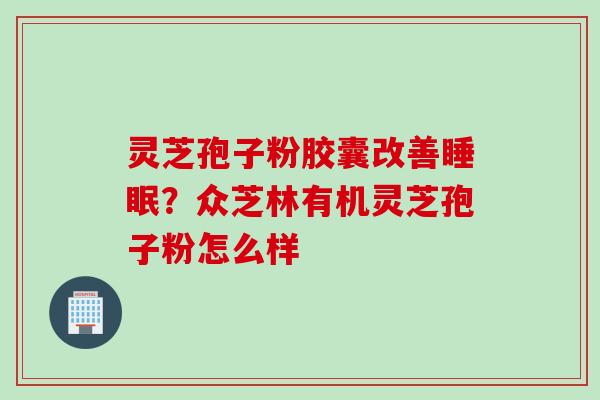 灵芝孢子粉胶囊改善睡眠？众芝林有机灵芝孢子粉怎么样