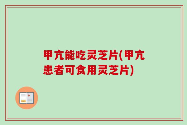 甲亢能吃灵芝片(甲亢患者可食用灵芝片)