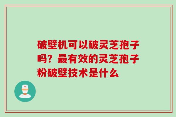 破壁机可以破灵芝孢子吗？最有效的灵芝孢子粉破壁技术是什么
