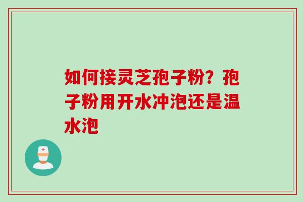 如何接灵芝孢子粉？孢子粉用开水冲泡还是温水泡