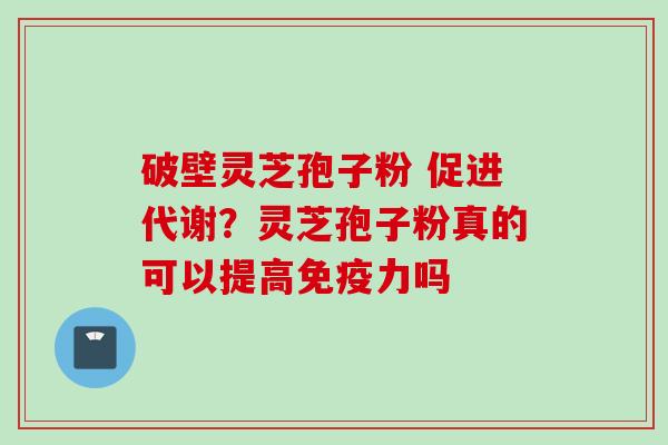 破壁灵芝孢子粉 促进代谢？灵芝孢子粉真的可以提高免疫力吗