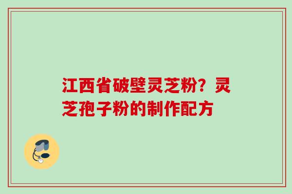 江西省破壁灵芝粉?灵芝孢子粉的制作配方 江西省破壁灵芝粉?灵芝孢子粉的制作配方