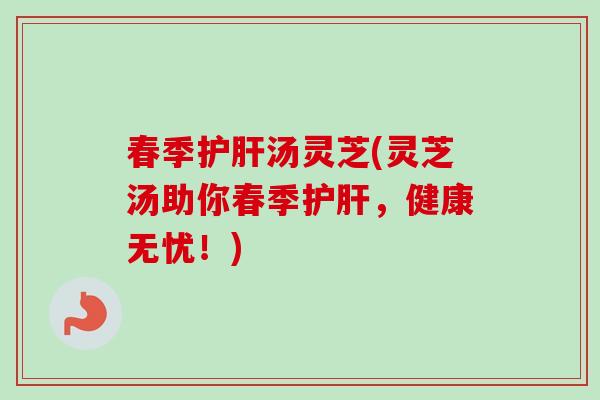 春季护肝汤灵芝(灵芝汤助你春季护肝，健康无忧！)