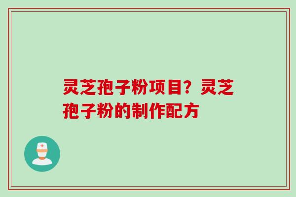 灵芝孢子粉项目？灵芝孢子粉的制作配方