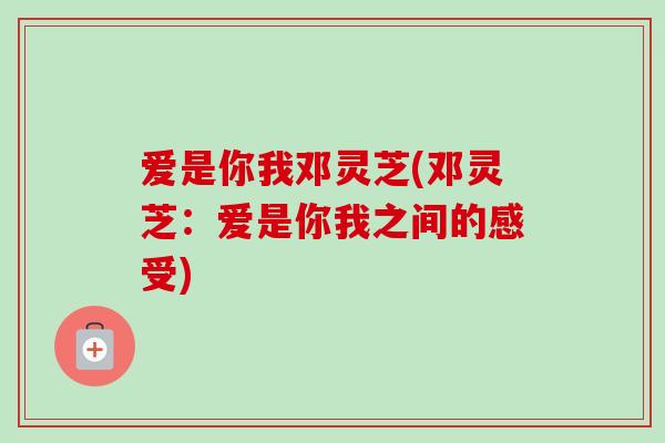 爱是你我邓灵芝(邓灵芝：爱是你我之间的感受)