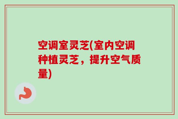 空调室灵芝(室内空调种植灵芝，提升空气质量)