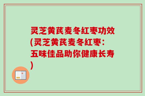灵芝黄芪麦冬红枣功效(灵芝黄芪麦冬红枣：五味佳品助你健康长寿)