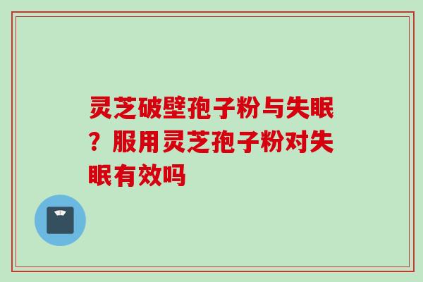 灵芝破壁孢子粉与失眠？服用灵芝孢子粉对失眠有效吗