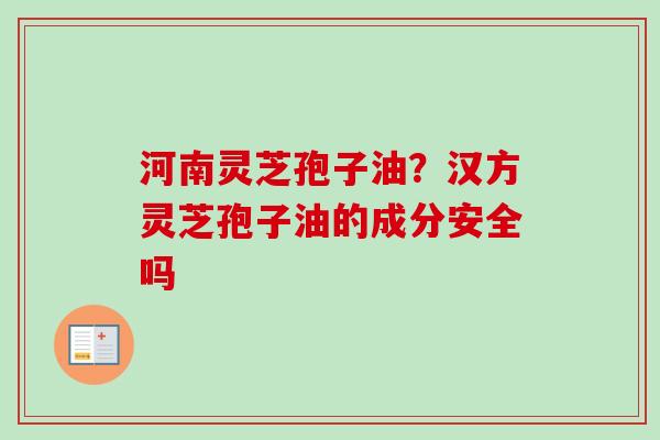 河南灵芝孢子油？汉方灵芝孢子油的成分安全吗