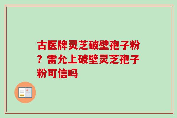 古医牌灵芝破壁孢子粉？雷允上破壁灵芝孢子粉可信吗