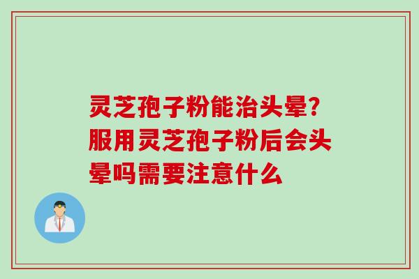灵芝孢子粉能治头晕？服用灵芝孢子粉后会头晕吗需要注意什么