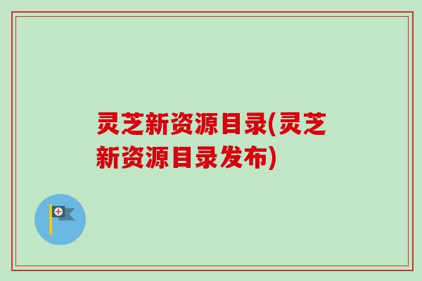 灵芝新资源目录(灵芝新资源目录发布)