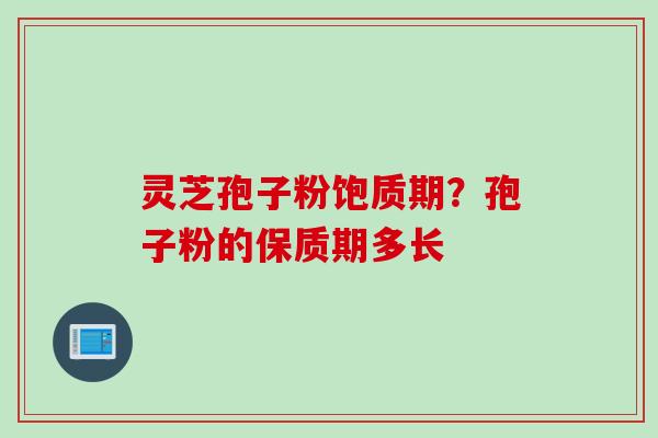 灵芝孢子粉饱质期？孢子粉的保质期多长