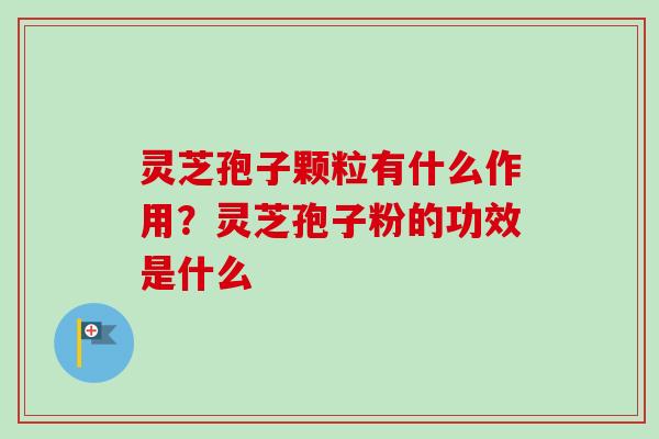 灵芝孢子颗粒有什么作用？灵芝孢子粉的功效是什么
