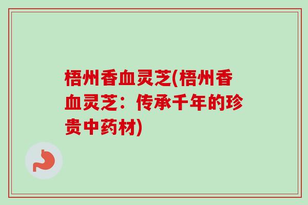 梧州香血灵芝(梧州香血灵芝：传承千年的珍贵中药材)