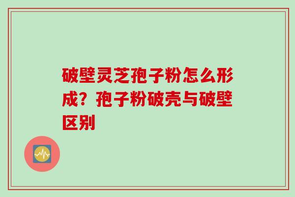 破壁灵芝孢子粉怎么形成？孢子粉破壳与破壁区别
