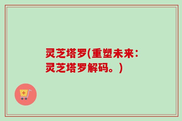 灵芝塔罗(重塑未来：灵芝塔罗解码。)