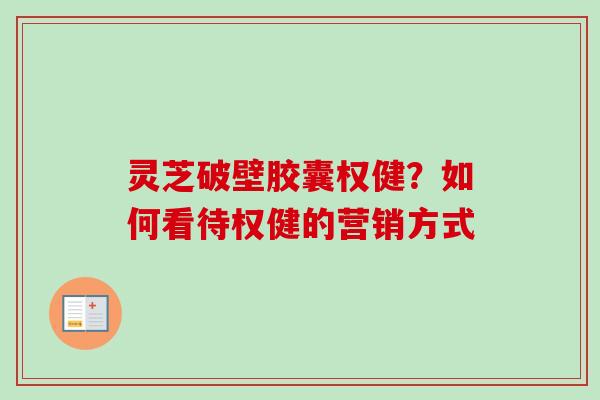 灵芝破壁胶囊权健？如何看待权健的营销方式