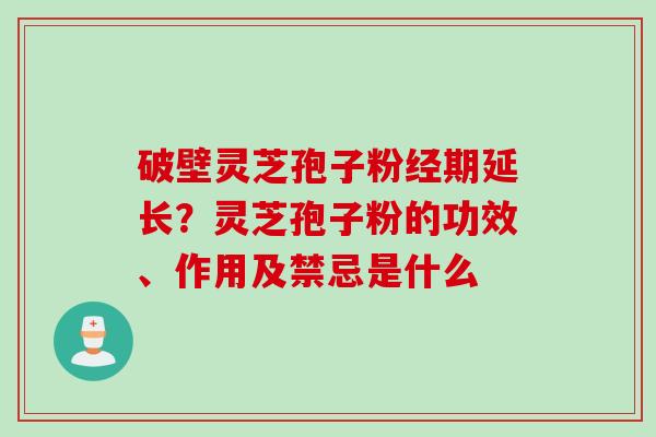 破壁灵芝孢子粉经期延长？灵芝孢子粉的功效、作用及禁忌是什么