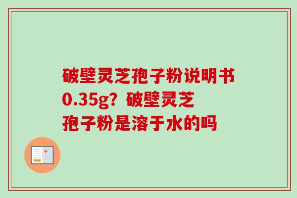 破壁灵芝孢子粉说明书0.35g？破壁灵芝孢子粉是溶于水的吗