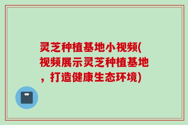 灵芝种植基地小视频(视频展示灵芝种植基地,打造健康生态环境) 灵芝种植基地小视频(视频展示灵芝种植基地,打造健康生态环境)