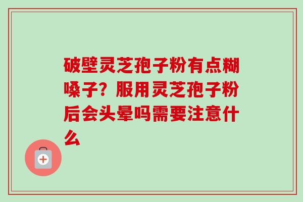 破壁灵芝孢子粉有点糊嗓子?服用灵芝孢子粉后会头晕吗需要注意什么 破壁灵芝孢子粉有点糊嗓子?服用灵芝孢子粉后会头晕吗需要注意什么