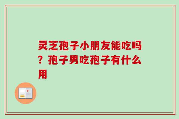 灵芝孢子小朋友能吃吗？孢子男吃孢子有什么用