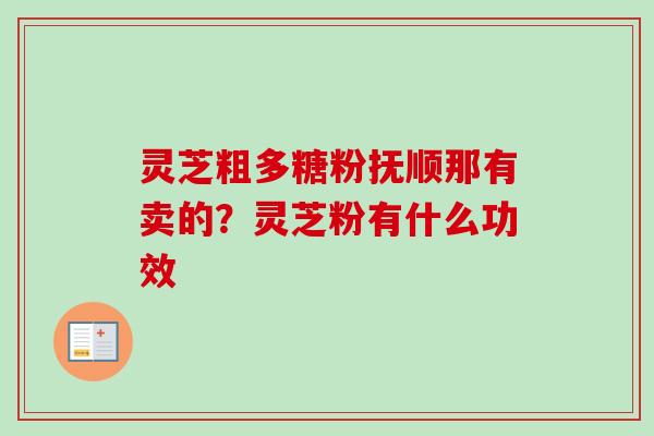 灵芝粗多糖粉抚顺那有卖的？灵芝粉有什么功效