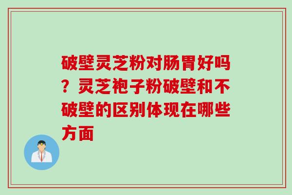 破壁灵芝粉对肠胃好吗？灵芝袍子粉破壁和不破壁的区别体现在哪些方面
