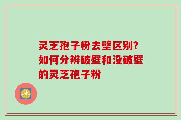 灵芝孢子粉去壁区别?如何分辨破壁和没破壁的灵芝孢子粉 灵芝孢子粉去壁区别?如何分辨破壁和没破壁的灵芝孢子粉