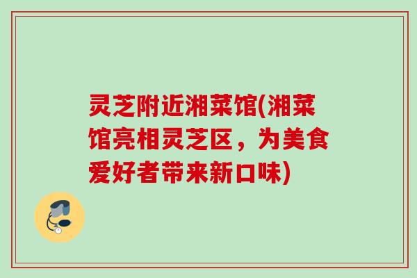 灵芝附近湘菜馆(湘菜馆亮相灵芝区，为美食爱好者带来新口味)