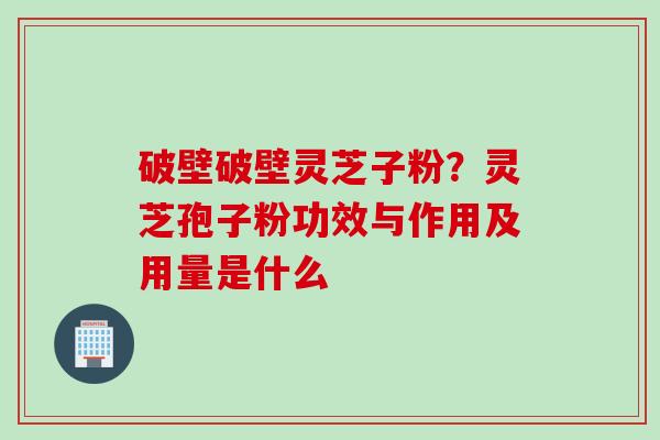 破壁破壁灵芝子粉？灵芝孢子粉功效与作用及用量是什么