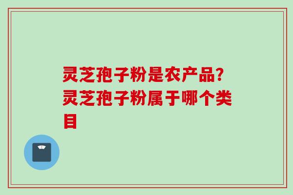 灵芝孢子粉是农产品？灵芝孢子粉属于哪个类目