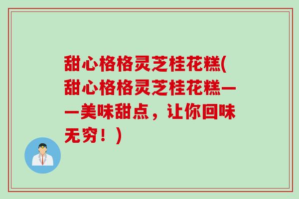 甜心格格灵芝桂花糕(甜心格格灵芝桂花糕——美味甜点，让你回味无穷！)
