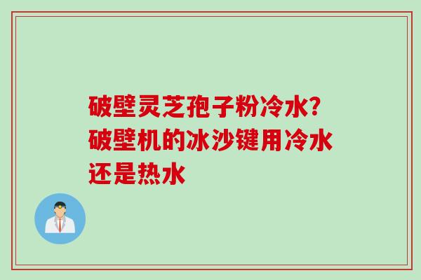 破壁灵芝孢子粉冷水？破壁机的冰沙键用冷水还是热水