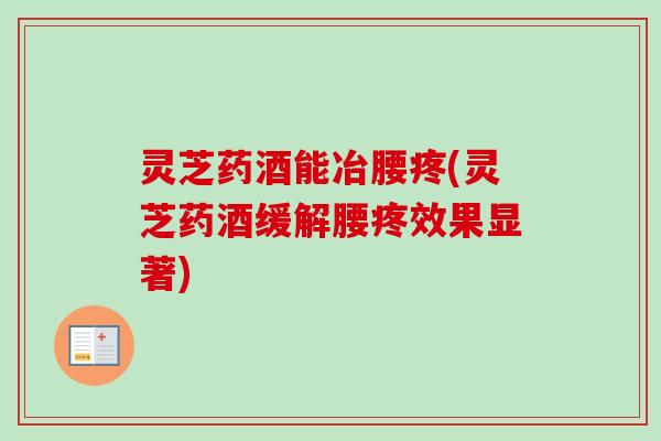 灵芝药酒能冶腰疼(灵芝药酒缓解腰疼效果显著)