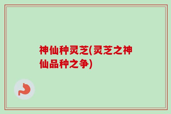 神仙种灵芝(灵芝之神仙品种之争)