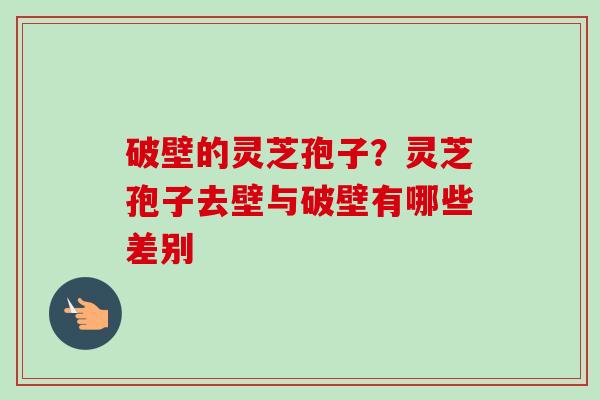破壁的灵芝孢子？灵芝孢子去壁与破壁有哪些差别