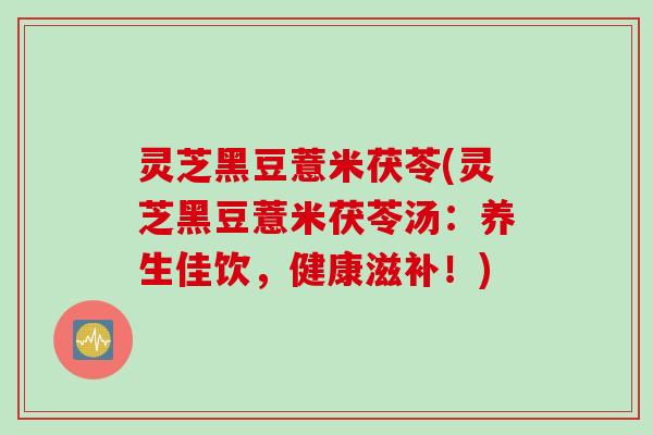 灵芝黑豆薏米茯苓(灵芝黑豆薏米茯苓汤：养生佳饮，健康滋补！)