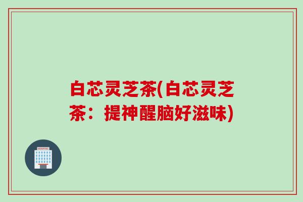 白芯灵芝茶(白芯灵芝茶：提神醒脑好滋味)