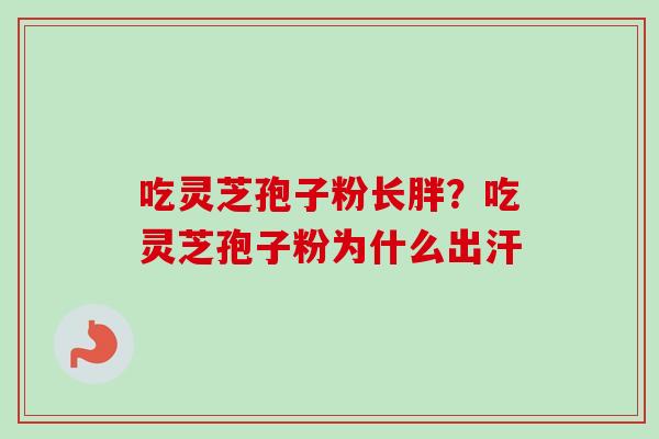 吃灵芝孢子粉长胖？吃灵芝孢子粉为什么出汗