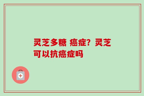 灵芝多糖 癌症？灵芝可以抗癌症吗