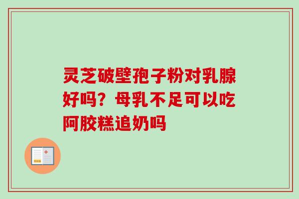 灵芝破壁孢子粉对乳腺好吗？母乳不足可以吃阿胶糕追奶吗
